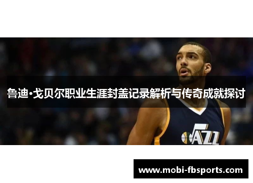 鲁迪·戈贝尔职业生涯封盖记录解析与传奇成就探讨