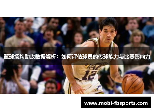 篮球场均助攻数据解析：如何评估球员的传球能力与比赛影响力