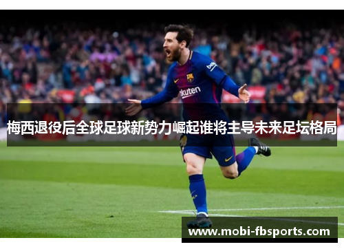 梅西退役后全球足球新势力崛起谁将主导未来足坛格局