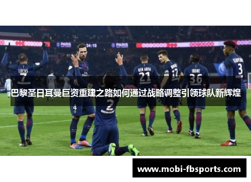 巴黎圣日耳曼巨资重建之路如何通过战略调整引领球队新辉煌