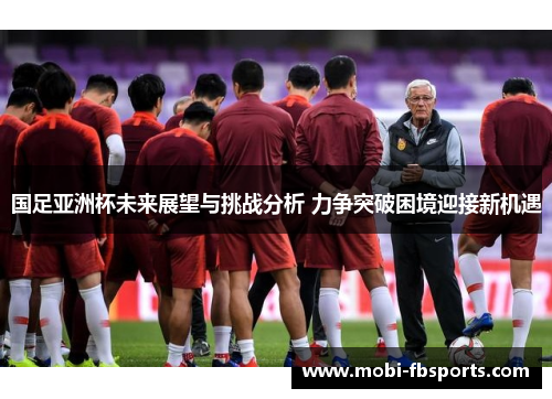 国足亚洲杯未来展望与挑战分析 力争突破困境迎接新机遇