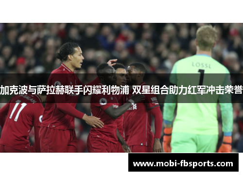 加克波与萨拉赫联手闪耀利物浦 双星组合助力红军冲击荣誉