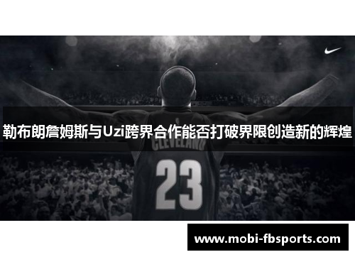 勒布朗詹姆斯与Uzi跨界合作能否打破界限创造新的辉煌