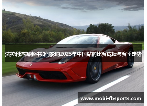 法拉利违规事件如何影响2025年中国站的比赛成绩与赛季走势