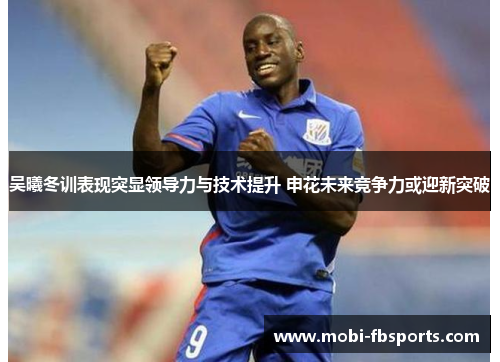 吴曦冬训表现突显领导力与技术提升 申花未来竞争力或迎新突破