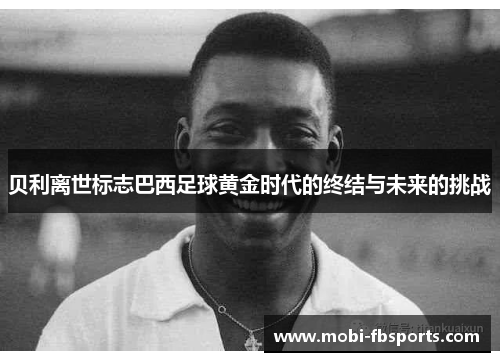 贝利离世标志巴西足球黄金时代的终结与未来的挑战