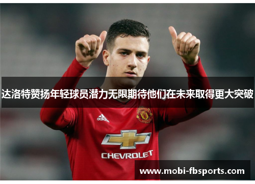 达洛特赞扬年轻球员潜力无限期待他们在未来取得更大突破