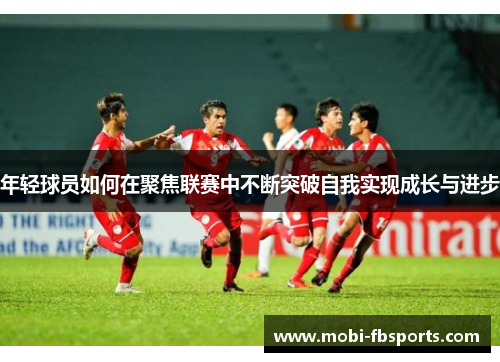 年轻球员如何在聚焦联赛中不断突破自我实现成长与进步