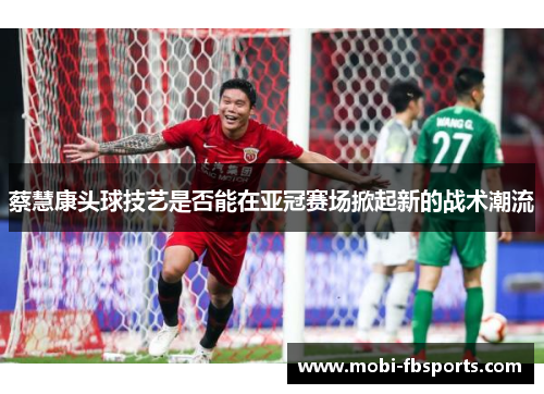 蔡慧康头球技艺是否能在亚冠赛场掀起新的战术潮流