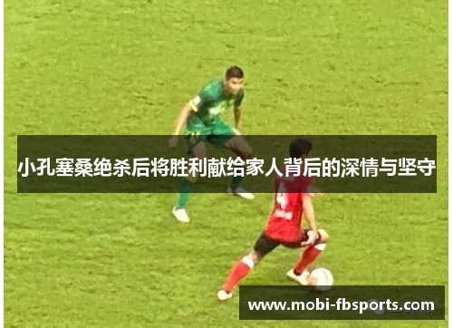 小孔塞桑绝杀后将胜利献给家人背后的深情与坚守