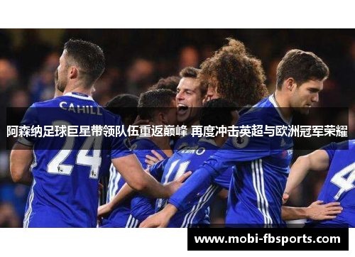 阿森纳足球巨星带领队伍重返巅峰 再度冲击英超与欧洲冠军荣耀