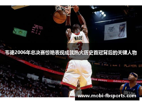 韦德2006年总决赛惊艳表现成就热火历史首冠背后的关键人物