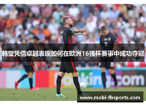 韩莹凭借卓越表现如何在欧洲16强杯赛事中成功夺冠